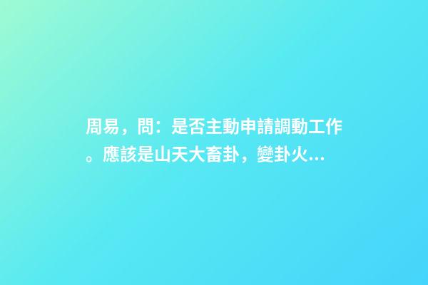 周易，問：是否主動申請調動工作。應該是山天大畜卦，變卦火山旅。如何解 女問工作調動，此周易卦象如何解？請大師指點-第1張-觀點-玄機派